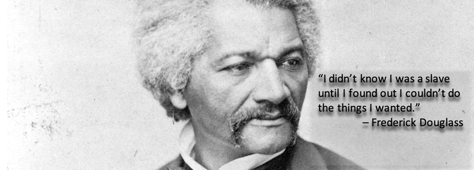 "I didn't know I was a slave until I found I couldn't do the things I wanted." - Frederick Douglass